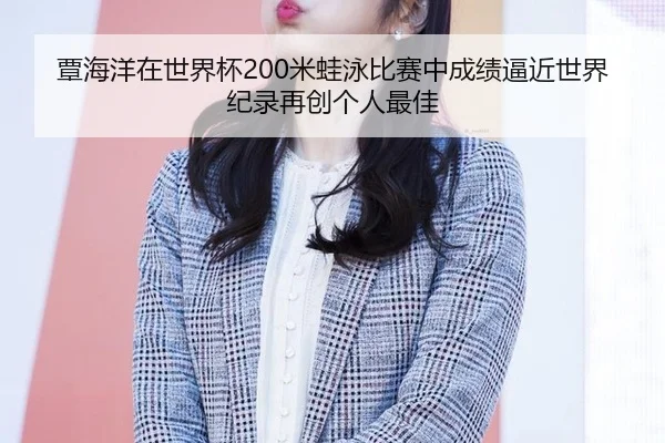 覃海洋在世界杯200米蛙泳比赛中成绩逼近世界纪录再创个人最佳