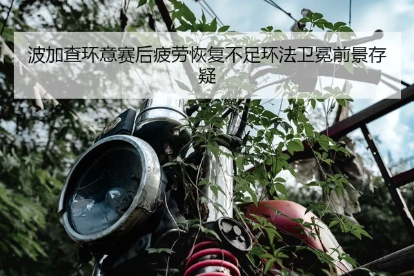 波加查环意赛后疲劳恢复不足环法卫冕前景存疑