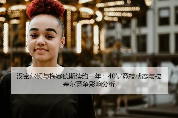 汉密尔顿与梅赛德斯续约一年：40岁竞技状态与拉塞尔竞争影响分析