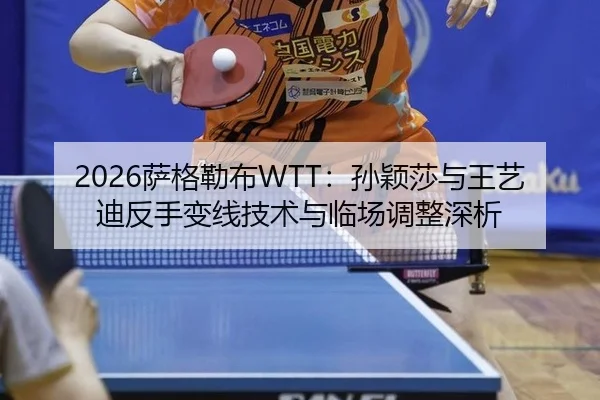2026萨格勒布WTT：孙颖莎与王艺迪反手变线技术与临场调整深析