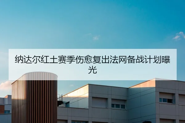 纳达尔红土赛季伤愈复出法网备战计划曝光