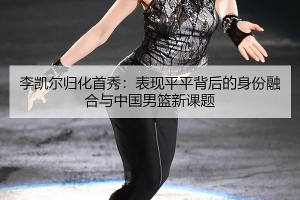 李凯尔归化首秀：表现平平背后的身份融合与中国男篮新课题