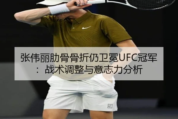 张伟丽肋骨骨折仍卫冕UFC冠军：战术调整与意志力分析