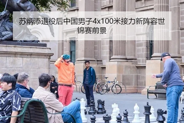 苏炳添退役后中国男子4x100米接力新阵容世锦赛前景
