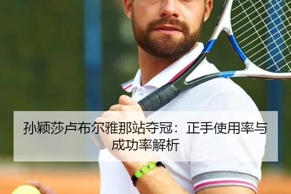 孙颖莎卢布尔雅那站夺冠：正手使用率与成功率解析