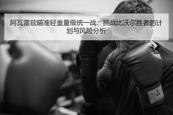阿瓦雷兹瞄准轻重量级统一战：挑战比沃尔胜者的计划与风险分析